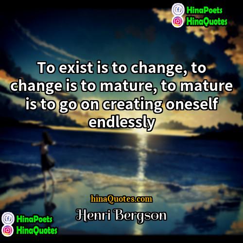 Henri Bergson Quotes | To exist is to change, to change